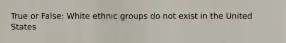 True or False: White ethnic groups do not exist in the United States