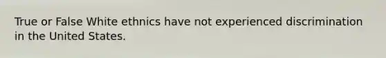 True or False White ethnics have not experienced discrimination in the United States.