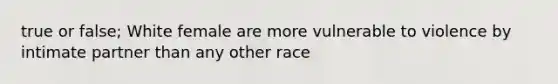 true or false; White female are more vulnerable to violence by intimate partner than any other race