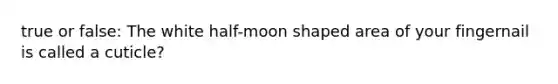 true or false: The white half-moon shaped area of your fingernail is called a cuticle?