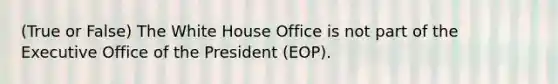 (True or False) The White House Office is not part of the Executive Office of the President (EOP).