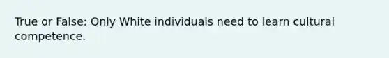 True or False: Only White individuals need to learn cultural competence.