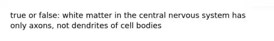 true or false: white matter in the central nervous system has only axons, not dendrites of cell bodies