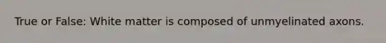 True or False: White matter is composed of unmyelinated axons.