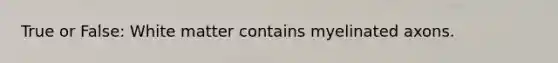 True or False: White matter contains myelinated axons.