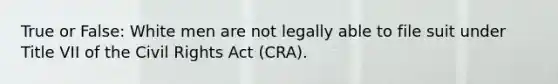 True or False: White men are not legally able to file suit under Title VII of the Civil Rights Act (CRA).