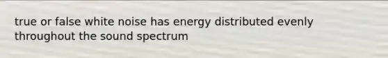 true or false white noise has energy distributed evenly throughout the sound spectrum