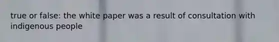 true or false: the white paper was a result of consultation with indigenous people