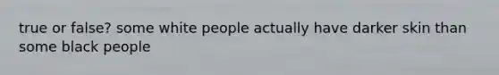 true or false? some white people actually have darker skin than some black people