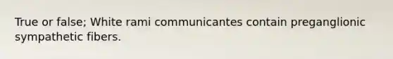 True or false; White rami communicantes contain preganglionic sympathetic fibers.