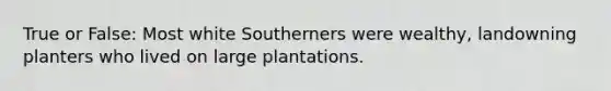 True or False: Most white Southerners were wealthy, landowning planters who lived on large plantations.