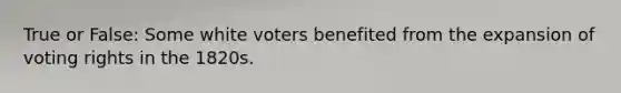 True or False: Some white voters benefited from the expansion of voting rights in the 1820s.