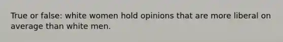 True or false: white women hold opinions that are more liberal on average than white men.