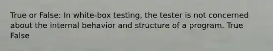 True or False: In white-box testing, the tester is not concerned about the internal behavior and structure of a program. True False