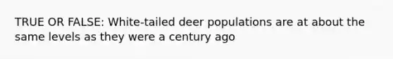 TRUE OR FALSE: White-tailed deer populations are at about the same levels as they were a century ago