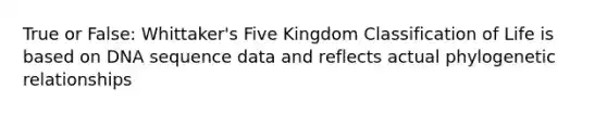 True or False: Whittaker's Five Kingdom Classification of Life is based on DNA sequence data and reflects actual phylogenetic relationships