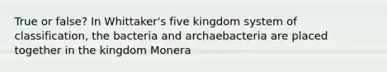 True or false? In Whittaker's five kingdom system of classification, the bacteria and archaebacteria are placed together in the kingdom Monera