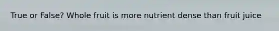 True or False? Whole fruit is more nutrient dense than fruit juice