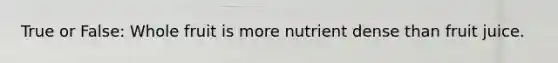 True or False: Whole fruit is more nutrient dense than fruit juice.