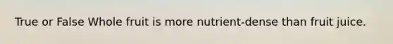True or False Whole fruit is more nutrient-dense than fruit juice.