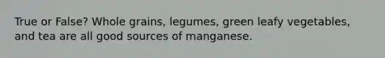 True or False? Whole grains, legumes, green leafy vegetables, and tea are all good sources of manganese.