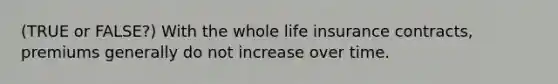 (TRUE or FALSE?) With the whole life insurance contracts, premiums generally do not increase over time.