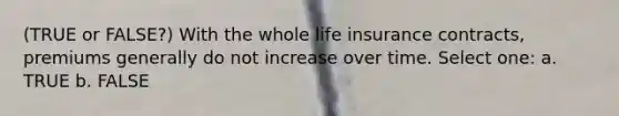 (TRUE or FALSE?) With the whole life insurance contracts, premiums generally do not increase over time. Select one: a. TRUE b. FALSE
