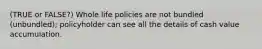 (TRUE or FALSE?) Whole life policies are not bundled (unbundled); policyholder can see all the details of cash value accumulation.