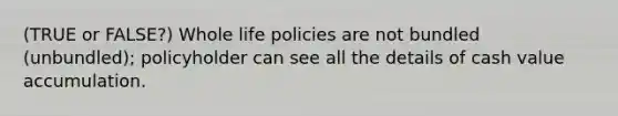 (TRUE or FALSE?) Whole life policies are not bundled (unbundled); policyholder can see all the details of cash value accumulation.