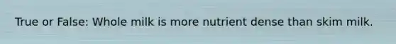 True or False: Whole milk is more nutrient dense than skim milk.