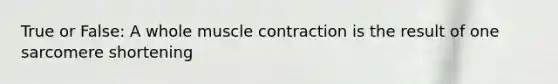 True or False: A whole muscle contraction is the result of one sarcomere shortening