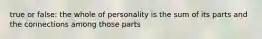 true or false: the whole of personality is the sum of its parts and the connections among those parts