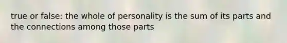 true or false: the whole of personality is the sum of its parts and the connections among those parts