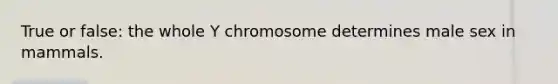 True or false: the whole Y chromosome determines male sex in mammals.