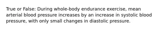 True or False: During whole-body endurance exercise, mean arterial blood pressure increases by an increase in systolic blood pressure, with only small changes in diastolic pressure.