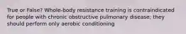 True or False? Whole-body resistance training is contraindicated for people with chronic obstructive pulmonary disease; they should perform only aerobic conditioning