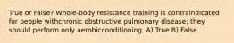 True or False? Whole-body resistance training is contraindicated for people withchronic obstructive pulmonary disease; they should perform only aerobicconditioning. A) True B) False