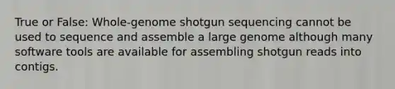 True or False: Whole-genome shotgun sequencing cannot be used to sequence and assemble a large genome although many software tools are available for assembling shotgun reads into contigs.