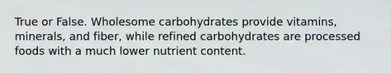 True or False. Wholesome carbohydrates provide vitamins, minerals, and fiber, while refined carbohydrates are processed foods with a much lower nutrient content.