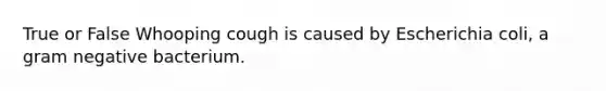 True or False Whooping cough is caused by Escherichia coli, a gram negative bacterium.