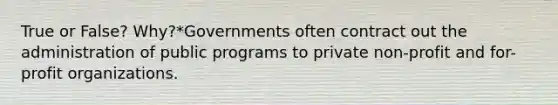 True or False? Why?*Governments often contract out the administration of public programs to private non-profit and for-profit organizations.