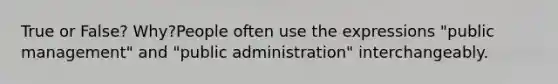 True or False? Why?People often use the expressions "public management" and "public administration" interchangeably.