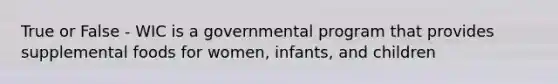 True or False - WIC is a governmental program that provides supplemental foods for women, infants, and children