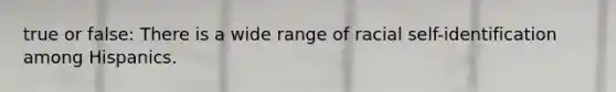 true or false: There is a wide range of racial self-identification among Hispanics.