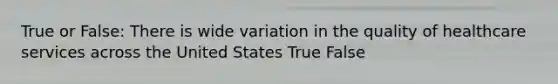 True or False: There is wide variation in the quality of healthcare services across the United States True False