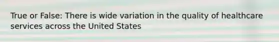 True or False: There is wide variation in the quality of healthcare services across the United States