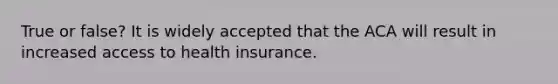 True or false? It is widely accepted that the ACA will result in increased access to health insurance.