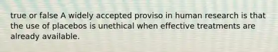 true or false A widely accepted proviso in human research is that the use of placebos is unethical when effective treatments are already available.