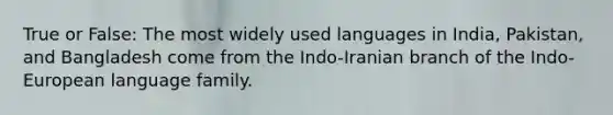 True or False: The most widely used languages in India, Pakistan, and Bangladesh come from the Indo-Iranian branch of the Indo-European language family.