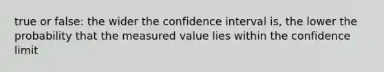 true or false: the wider the confidence interval is, the lower the probability that the measured value lies within the confidence limit